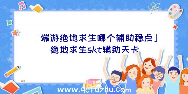 「端游绝地求生哪个辅助稳点」|绝地求生skt辅助天卡